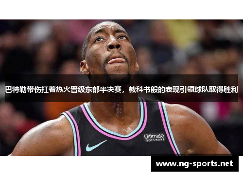 巴特勒带伤扛着热火晋级东部半决赛,教科书般的表现引领球队取得胜利