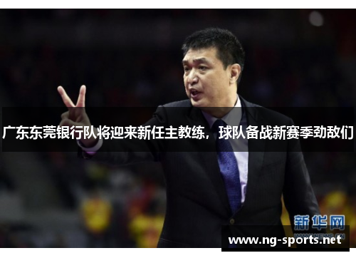 广东东莞银行队将迎来新任主教练,球队备战新赛季劲敌们