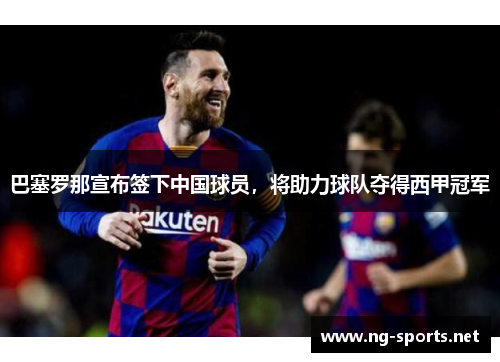 巴塞罗那宣布签下中国球员,将助力球队夺得西甲冠军