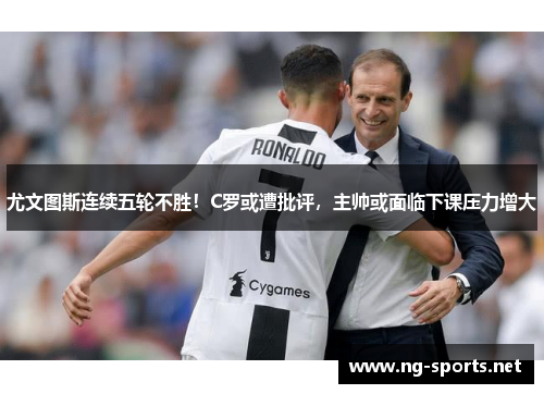 尤文图斯连续五轮不胜!C罗或遭批评,主帅或面临下课压力增大