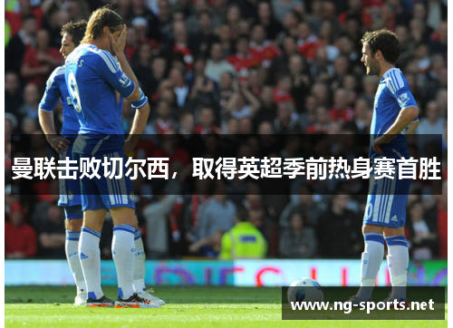 曼联击败切尔西,取得英超季前热身赛首胜