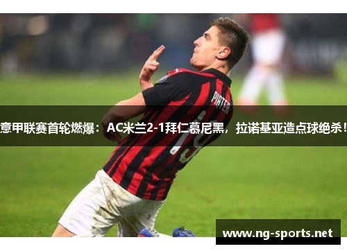 意甲联赛首轮燃爆:AC米兰2-1拜仁慕尼黑,拉诺基亚造点球绝杀!
