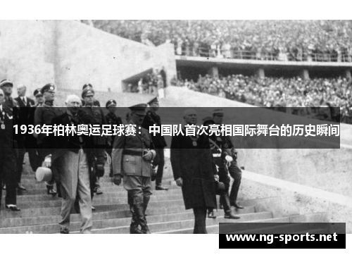 1936年柏林奥运足球赛:中国队首次亮相国际舞台的历史瞬间