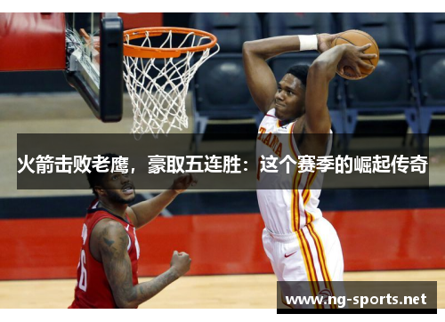 火箭击败老鹰,豪取五连胜:这个赛季的崛起传奇