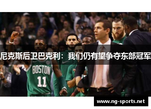 尼克斯后卫巴克利:我们仍有望争夺东部冠军
