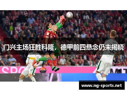 门兴主场狂胜科隆,德甲前四悬念仍未揭晓