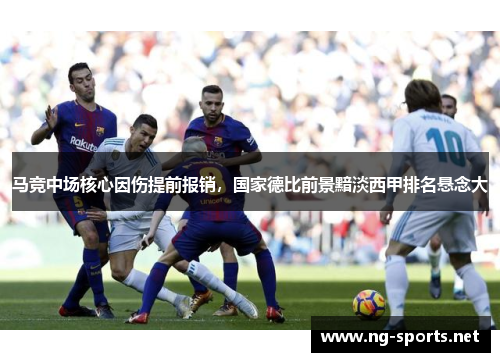 马竞中场核心因伤提前报销,国家德比前景黯淡西甲排名悬念大