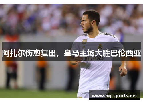 阿扎尔伤愈复出,皇马主场大胜巴伦西亚