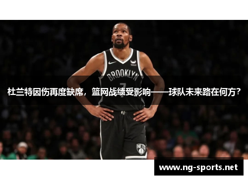杜兰特因伤再度缺席,篮网战绩受影响——球队未来路在何方?