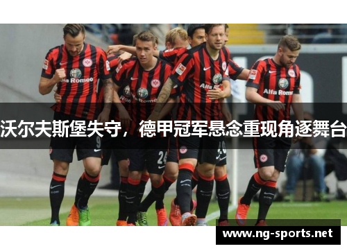 沃尔夫斯堡失守,德甲冠军悬念重现角逐舞台