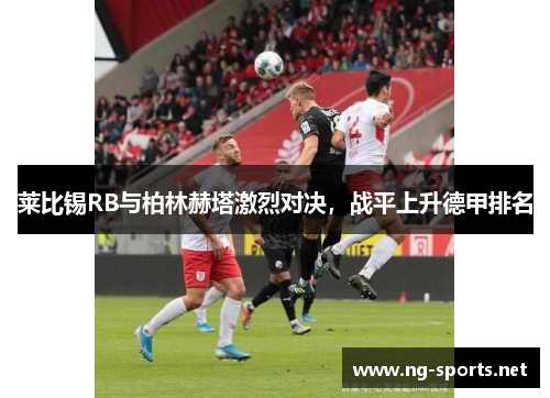 莱比锡RB与柏林赫塔激烈对决,战平上升德甲排名