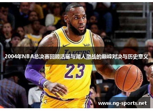 2004年NBA总决赛回顾活塞与湖人激战的巅峰对决与历史意义
