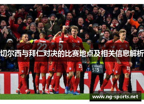 切尔西与拜仁对决的比赛地点及相关信息解析