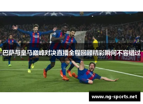 巴萨与皇马巅峰对决直播全程回顾精彩瞬间不容错过