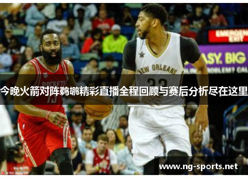 今晚火箭对阵鹈鹕精彩直播全程回顾与赛后分析尽在这里