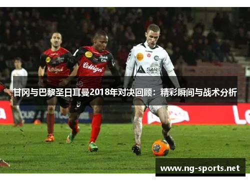 甘冈与巴黎圣日耳曼2018年对决回顾：精彩瞬间与战术分析
