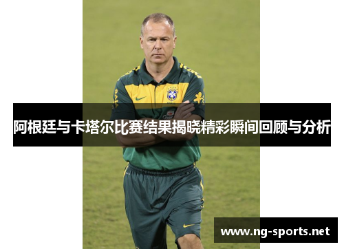 阿根廷与卡塔尔比赛结果揭晓精彩瞬间回顾与分析